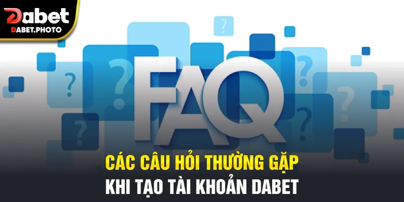 Các câu hỏi thường gặp khi tạo tài khoản Dabet