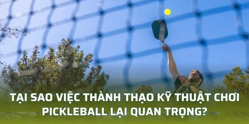 Tại sao việc thành thạo kỹ thuật chơi pickleball lại quan trọng?