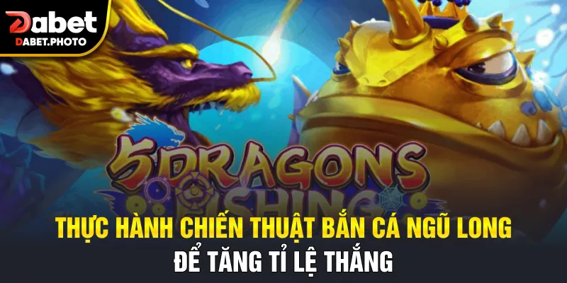 Thực hành chiến thuật bắn cá ngũ long để tăng tỉ lệ thắng