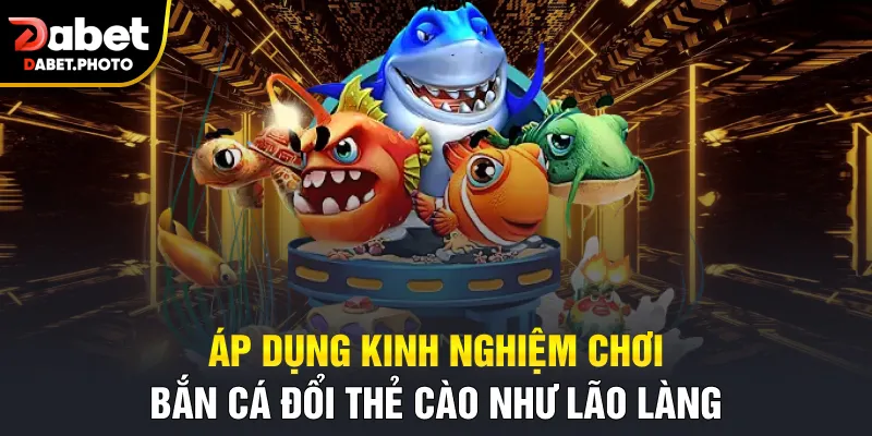 Áp dụng kinh nghiệm chơi bắn cá đổi thẻ cào như lão làng