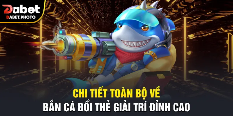 Chi tiết toàn bộ về bắn cá đổi thẻ giải trí đỉnh cao