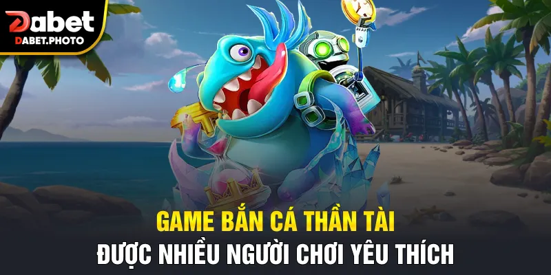 Game bắn cá Thần Tài được nhiều người chơi yêu thích