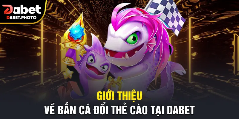 Giới thiệu về bắn cá đổi thẻ cào tại Dabet