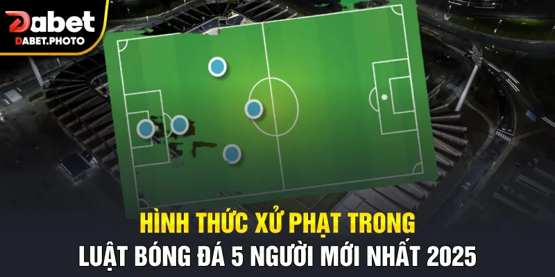 Hình thức xử phạt trong luật bóng đá 5 người mới nhất 2025
